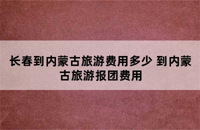 长春到内蒙古旅游费用多少 到内蒙古旅游报团费用